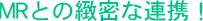 MRとの緻密な連携!